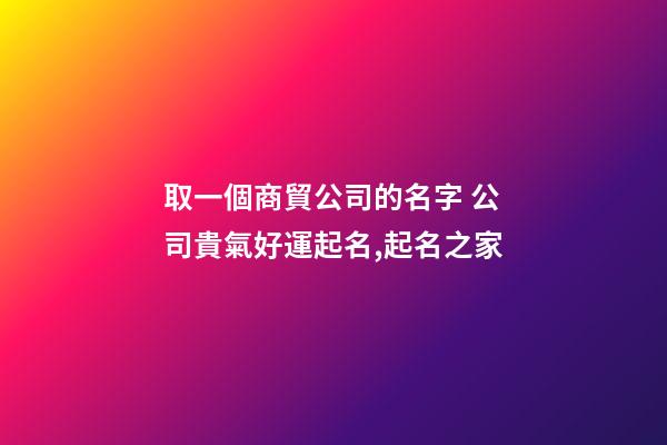 取一個商貿公司的名字 公司貴氣好運起名,起名之家-第1張-公司起名-玄機派